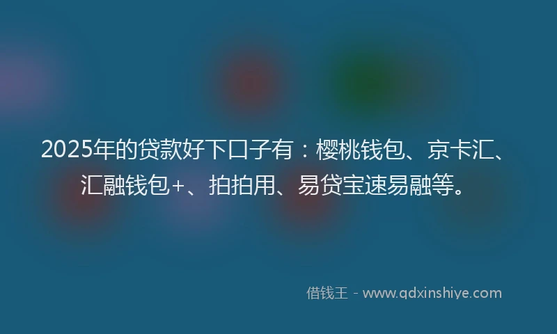 2025年的贷款好下口子有：樱桃钱包、京卡汇、汇融钱包+、拍拍用、易贷宝速易融等。