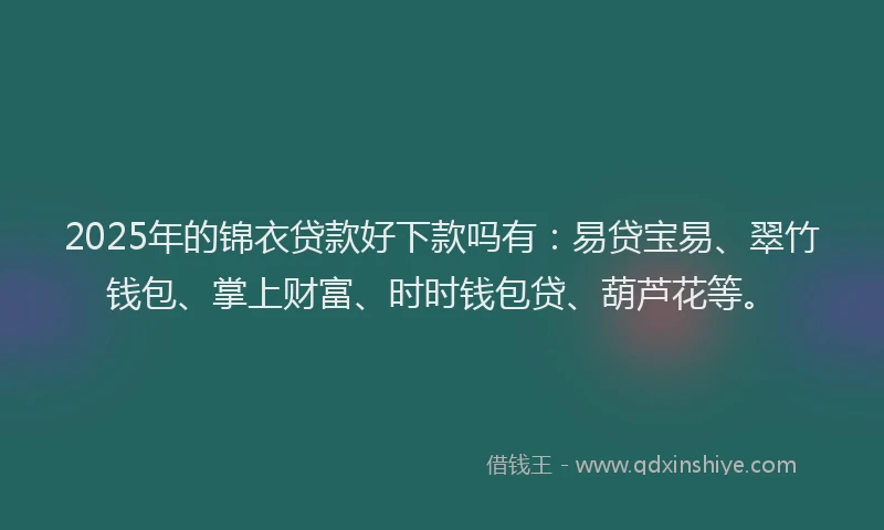 2025年的锦衣贷款好下款吗有：易贷宝易、翠竹钱包、掌上财富、时时钱包贷、葫芦花等。