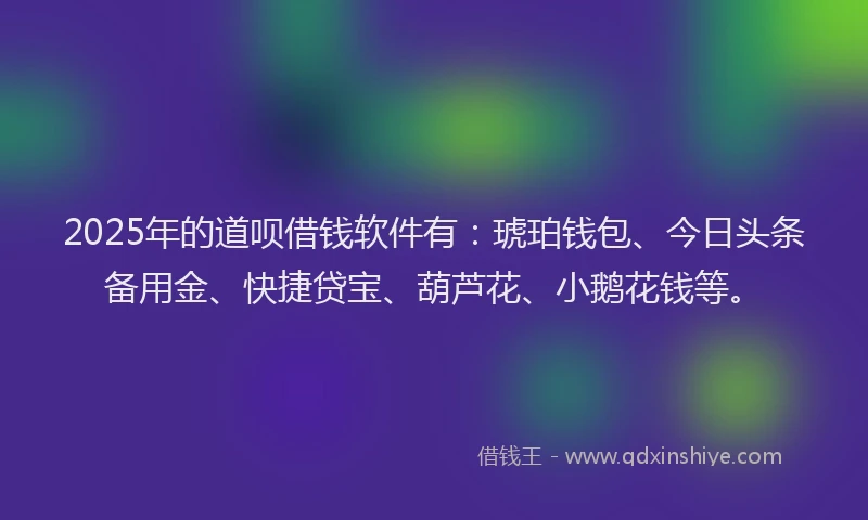 2025年的道呗借钱软件有：琥珀钱包、今日头条备用金、快捷贷宝、葫芦花、小鹅花钱等。
