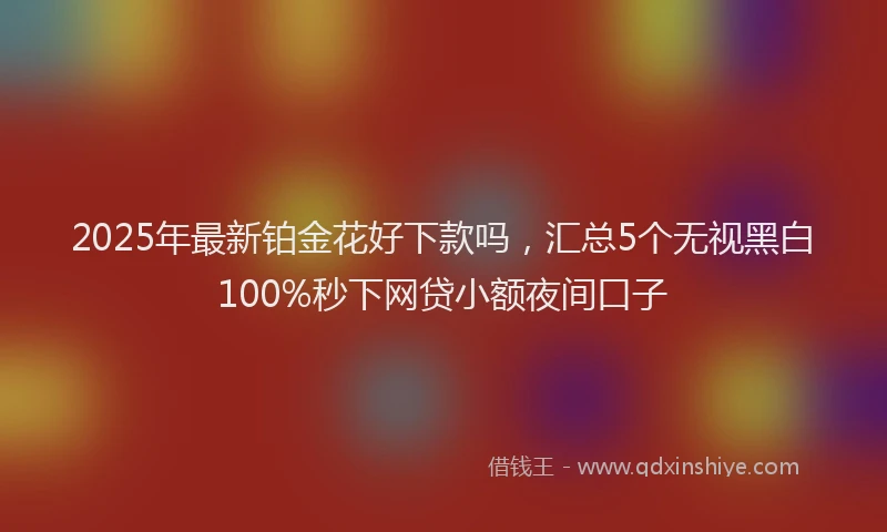 2025年最新铂金花好下款吗，汇总5个无视黑白100%秒下网贷小额夜间口子