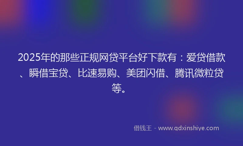 2025年的那些正规网贷平台好下款有：爱贷借款、瞬借宝贷、比速易购、美团闪借、腾讯微粒贷等。