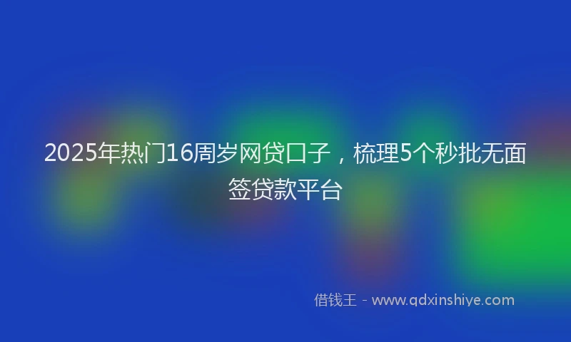 2025年热门16周岁网贷口子，梳理5个秒批无面签贷款平台