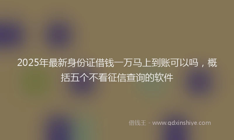 2025年最新身份证借钱一万马上到账可以吗，概括五个不看征信查询的软件