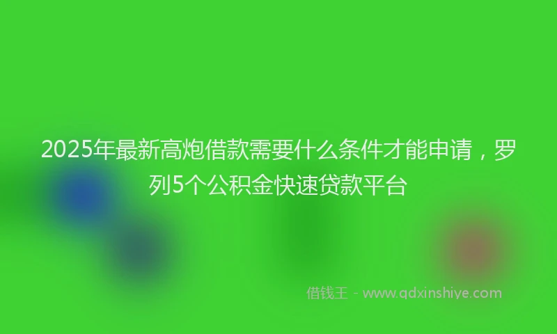2025年最新高炮借款需要什么条件才能申请，罗列5个公积金快速贷款平台