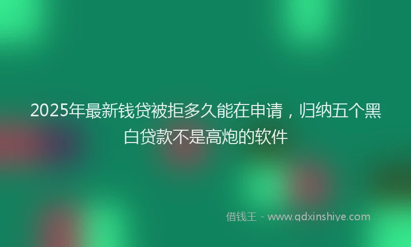 2025年最新钱贷被拒多久能在申请，归纳五个黑白贷款不是高炮的软件