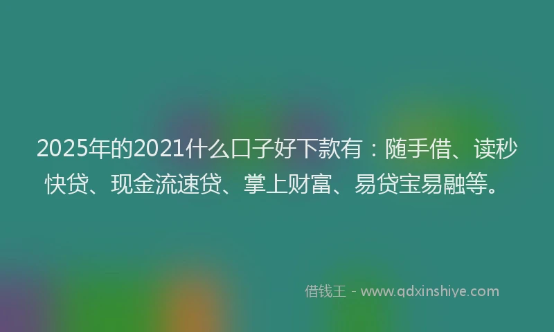 2025年的2021什么口子好下款有：随手借、读秒快贷、现金流速贷、掌上财富、易贷宝易融等。