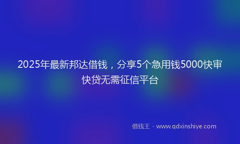 2025年最新邦达借钱，分享5个急用钱5000快审快贷无需征信平台