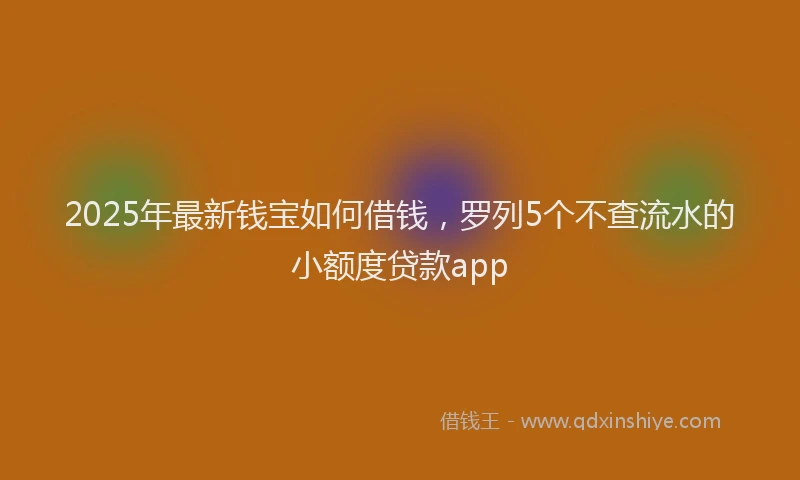 2025年最新钱宝如何借钱，罗列5个不查流水的小额度贷款app