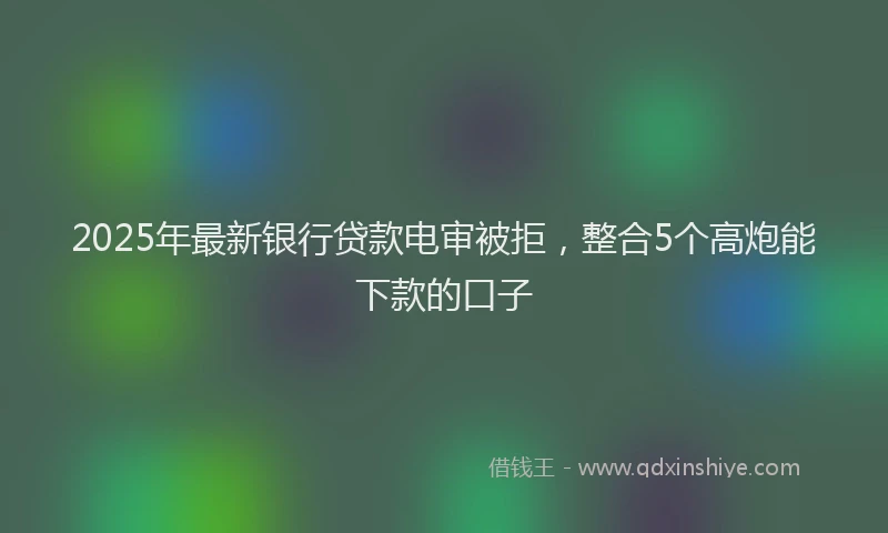 2025年最新银行贷款电审被拒，整合5个高炮能下款的口子