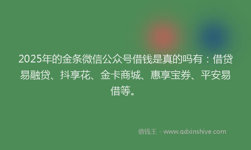 2025年的金条微信公众号借钱是真的吗有：借贷易融贷、抖享花、金卡商城、惠享宝券、平安易借等。