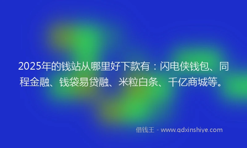 2025年的钱站从哪里好下款有：闪电侠钱包、同程金融、钱袋易贷融、米粒白条、千亿商城等。