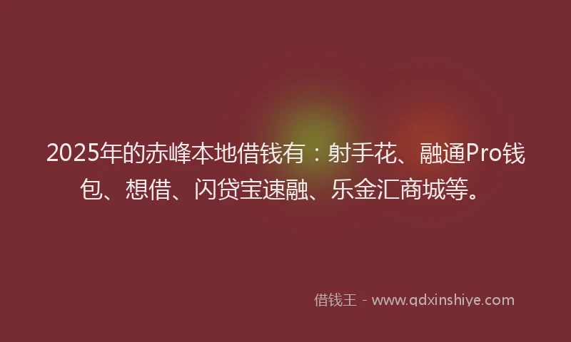 2025年的赤峰本地借钱有：射手花、融通Pro钱包、想借、闪贷宝速融、乐金汇商城等。