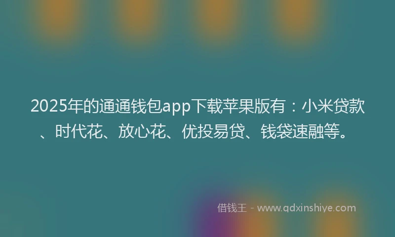 2025年的通通钱包app下载苹果版有：小米贷款、时代花、放心花、优投易贷、钱袋速融等。