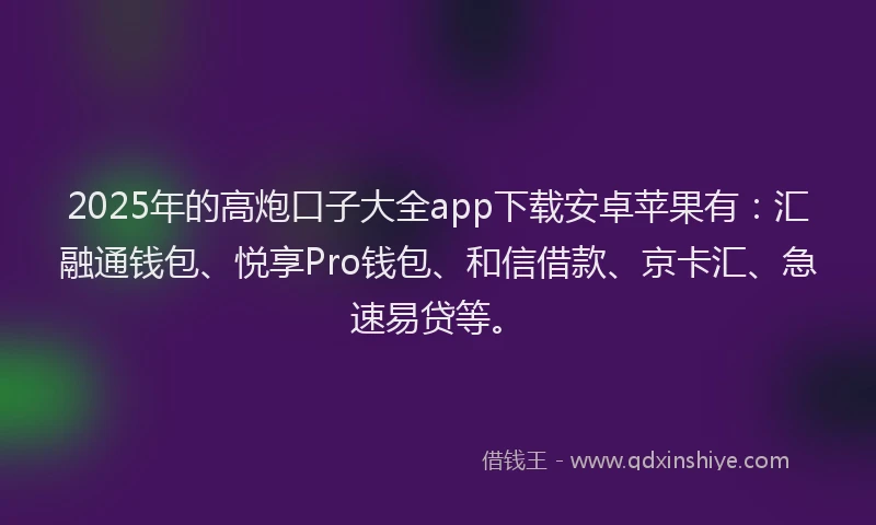 2025年的高炮口子大全app下载安卓苹果有：汇融通钱包、悦享Pro钱包、和信借款、京卡汇、急速易贷等。