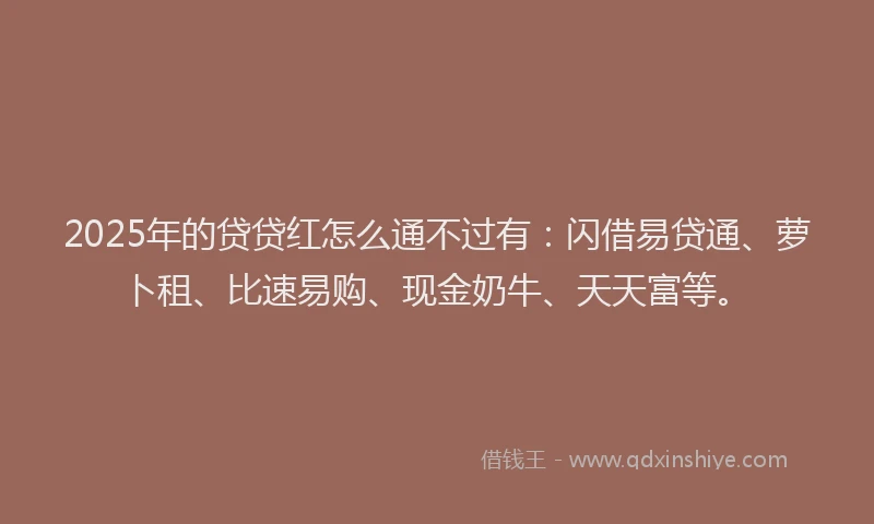 2025年的贷贷红怎么通不过有：闪借易贷通、萝卜租、比速易购、现金奶牛、天天富等。