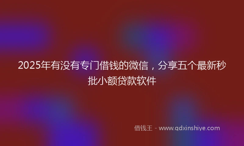 2025年有没有专门借钱的微信，分享五个最新秒批小额贷款软件