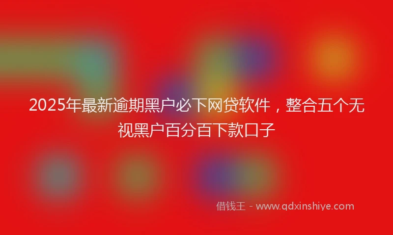 2025年最新逾期黑户必下网贷软件，整合五个无视黑户百分百下款口子