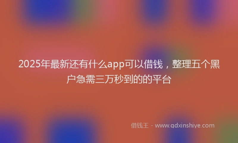 2025年最新还有什么app可以借钱，整理五个黑户急需三万秒到的的平台