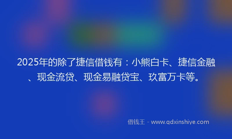 2025年的除了捷信借钱有：小熊白卡、捷信金融、现金流贷、现金易融贷宝、玖富万卡等。