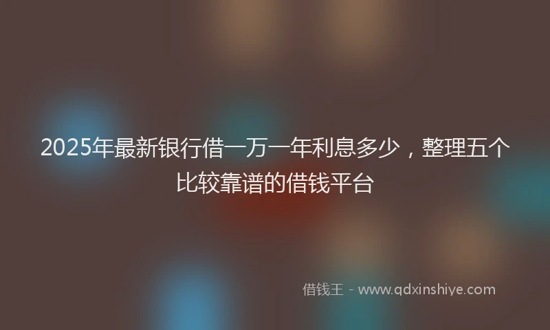2025年最新银行借一万一年利息多少，整理五个比较靠谱的借钱平台