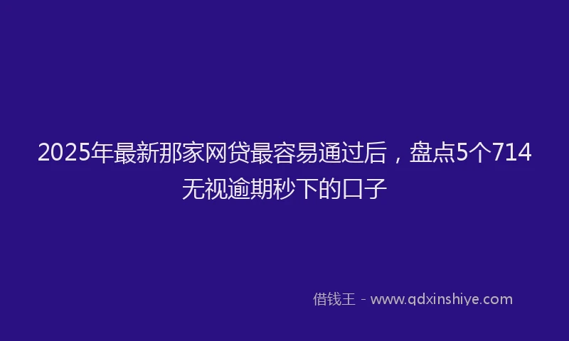 2025年最新那家网贷最容易通过后，盘点5个714无视逾期秒下的口子