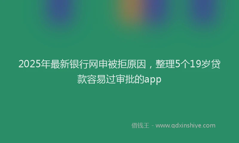2025年最新银行网申被拒原因，整理5个19岁贷款容易过审批的app