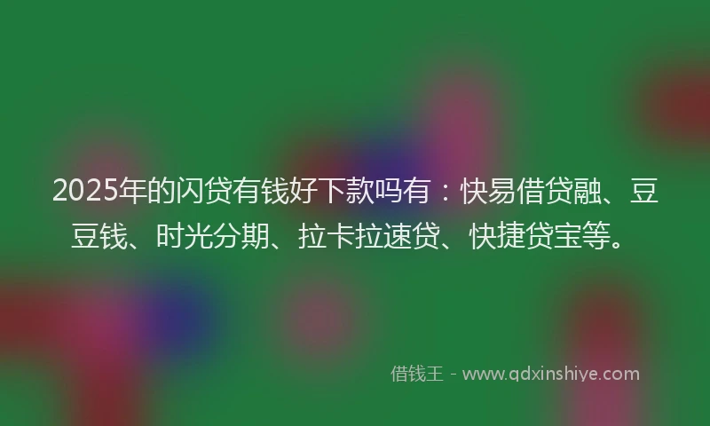 2025年的闪贷有钱好下款吗有：快易借贷融、豆豆钱、时光分期、拉卡拉速贷、快捷贷宝等。