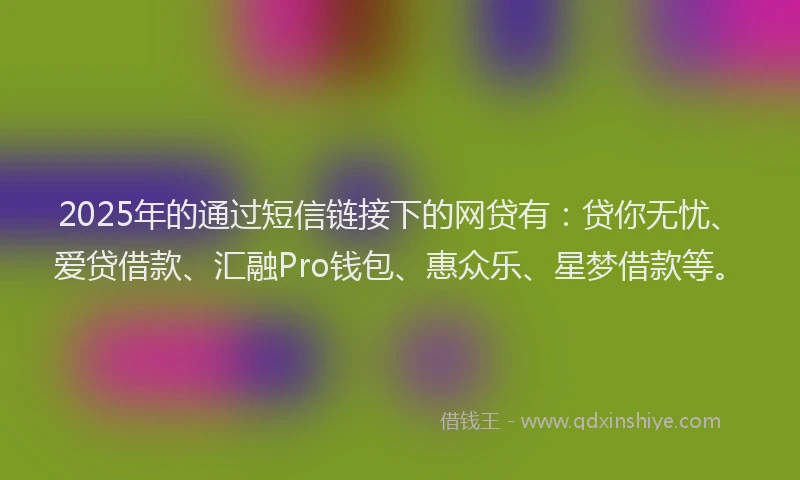 2025年的通过短信链接下的网贷有：贷你无忧、爱贷借款、汇融Pro钱包、惠众乐、星梦借款等。