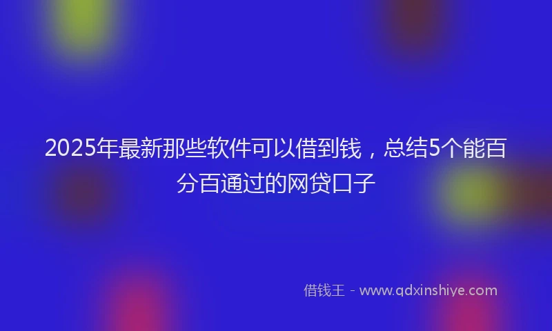2025年最新那些软件可以借到钱，总结5个能百分百通过的网贷口子