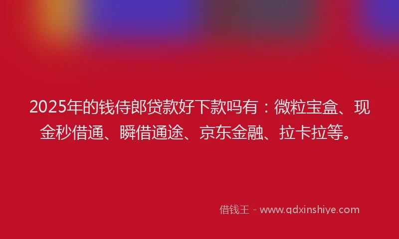 2025年的钱侍郎贷款好下款吗有：微粒宝盒、现金秒借通、瞬借通途、京东金融、拉卡拉等。