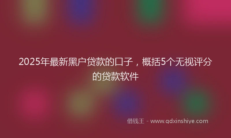 2025年最新黑户贷款的口子，概括5个无视评分的贷款软件