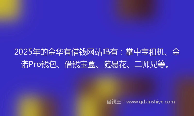 2025年的金华有借钱网站吗有：掌中宝租机、金诺Pro钱包、借钱宝盒、随易花、二师兄等。