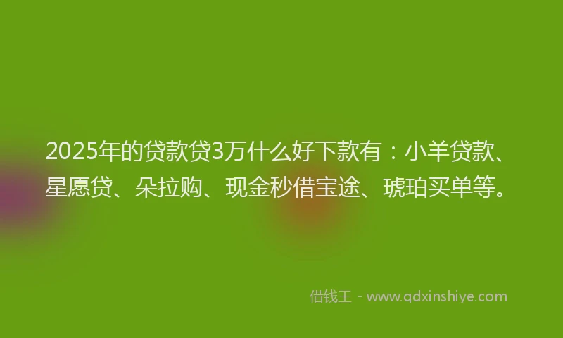 2025年的贷款贷3万什么好下款有：小羊贷款、星愿贷、朵拉购、现金秒借宝途、琥珀买单等。