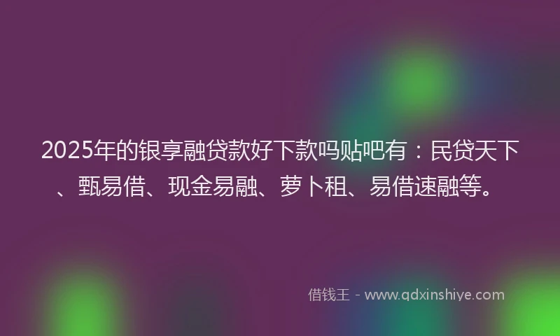 2025年的银享融贷款好下款吗贴吧有：民贷天下、甄易借、现金易融、萝卜租、易借速融等。