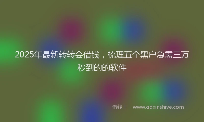 2025年最新转转会借钱，梳理五个黑户急需三万秒到的的软件
