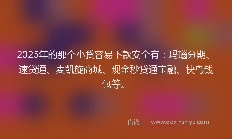 2025年的那个小贷容易下款安全有：玛瑙分期、速贷通、麦凯旋商城、现金秒贷通宝融、快鸟钱包等。