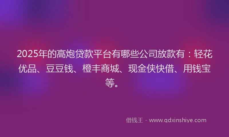 2025年的高炮贷款平台有哪些公司放款有：轻花优品、豆豆钱、橙丰商城、现金侠快借、用钱宝等。