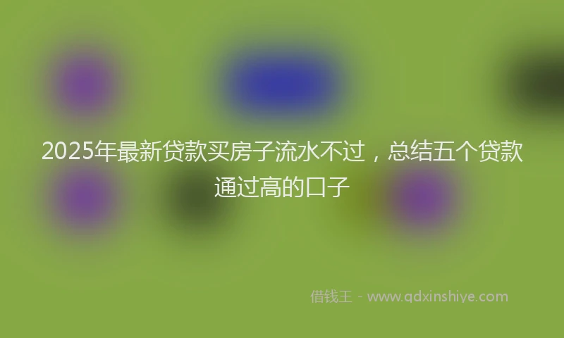 2025年最新贷款买房子流水不过，总结五个贷款通过高的口子