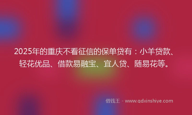 2025年的重庆不看征信的保单贷有：小羊贷款、轻花优品、借款易融宝、宜人贷、随易花等。