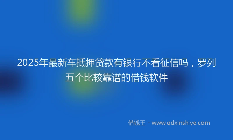 2025年最新车抵押贷款有银行不看征信吗，罗列五个比较靠谱的借钱软件