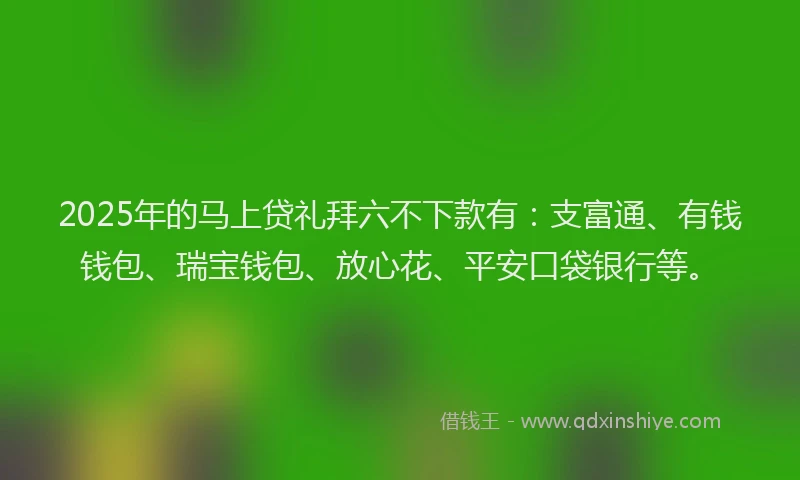 2025年的马上贷礼拜六不下款有：支富通、有钱钱包、瑞宝钱包、放心花、平安口袋银行等。