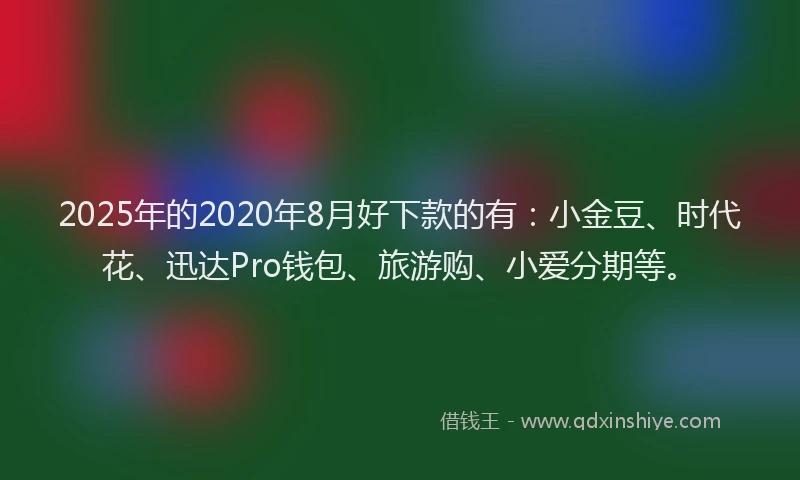 2025年的2020年8月好下款的有：小金豆、时代花、迅达Pro钱包、旅游购、小爱分期等。