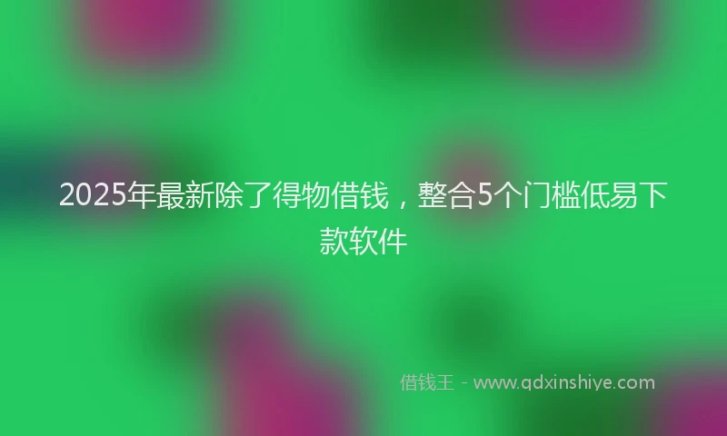 2025年最新除了得物借钱，整合5个门槛低易下款软件
