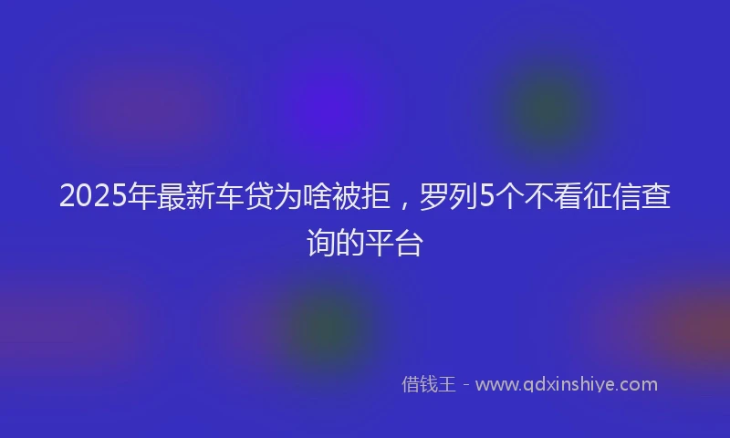 2025年最新车贷为啥被拒，罗列5个不看征信查询的平台