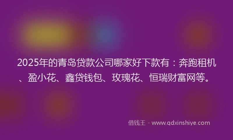 2025年的青岛贷款公司哪家好下款有：奔跑租机、盈小花、鑫贷钱包、玫瑰花、恒瑞财富网等。