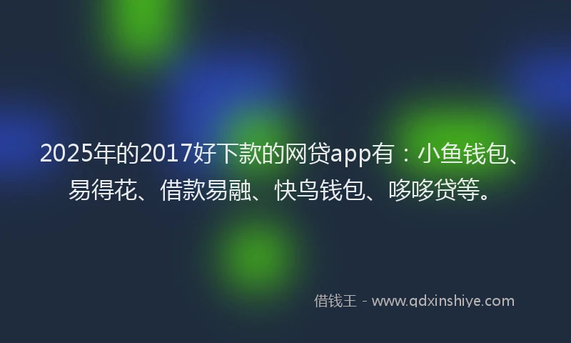 2025年的2017好下款的网贷app有：小鱼钱包、易得花、借款易融、快鸟钱包、哆哆贷等。