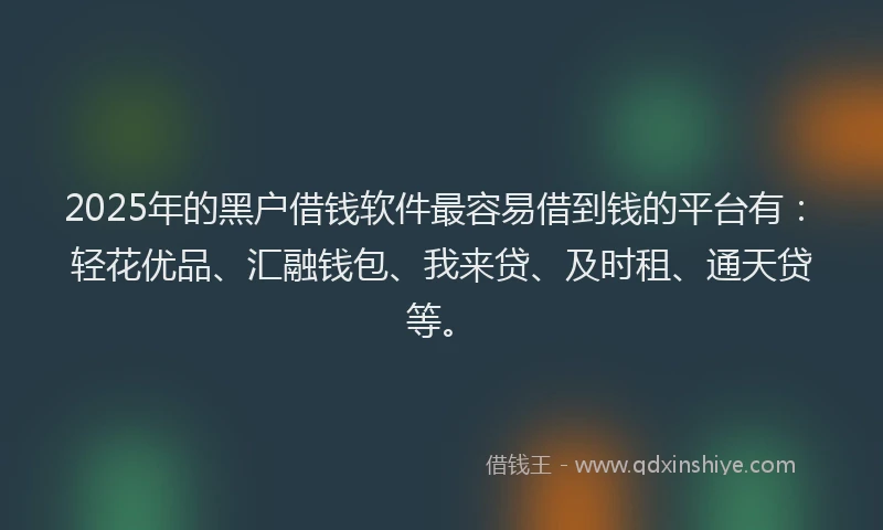 2025年的黑户借钱软件最容易借到钱的平台有：轻花优品、汇融钱包、我来贷、及时租、通天贷等。
