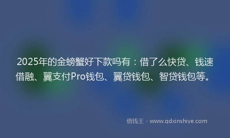 2025年的金螃蟹好下款吗有：借了么快贷、钱速借融、翼支付Pro钱包、翼贷钱包、智贷钱包等。