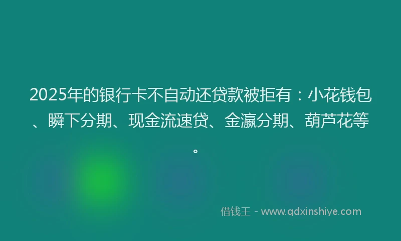 2025年的银行卡不自动还贷款被拒有：小花钱包、瞬下分期、现金流速贷、金瀛分期、葫芦花等。