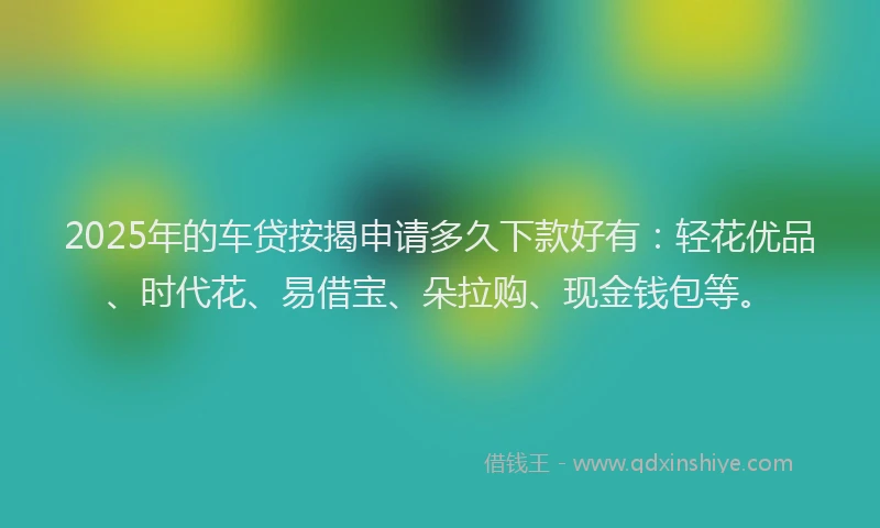2025年的车贷按揭申请多久下款好有：轻花优品、时代花、易借宝、朵拉购、现金钱包等。